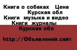 Книга о собаках › Цена ­ 3 100 - Курская обл. Книги, музыка и видео » Книги, журналы   . Курская обл.